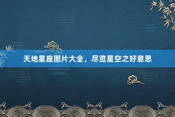 天地星座图片大全，尽览星空之好意思